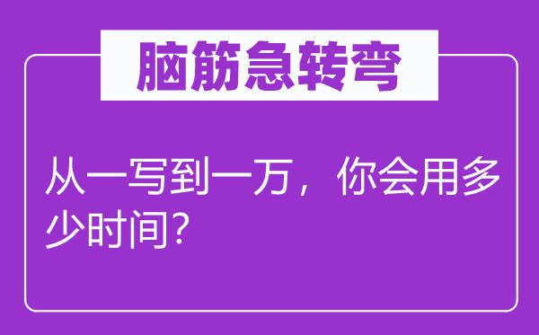 脑子急转弯：从一写到一万，你会用几多时候？