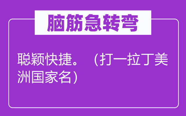 脑子急转弯：聪慧快速。（打一拉丁美洲国度名）