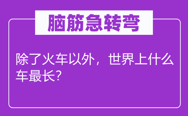 脑子急转弯：除火车之外，天下上甚么车最长？
