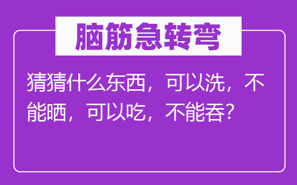 脑子急转弯：猜猜甚么东西，能够洗，不能晒，能够吃，不能吞？