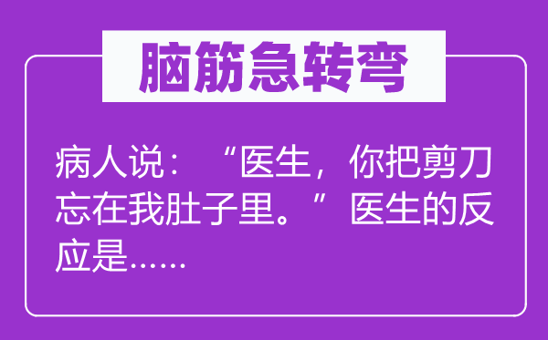 脑子急转弯：病人说：“大夫，你把铰剪忘在我肚子里。”大夫的反映是……