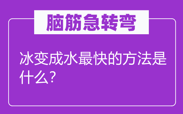 脑子急转弯：冰变成水最快的方式是甚么？