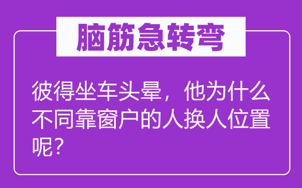 脑子急转弯：彼得坐车头晕，他为甚么差别靠窗户的人换人地位呢？