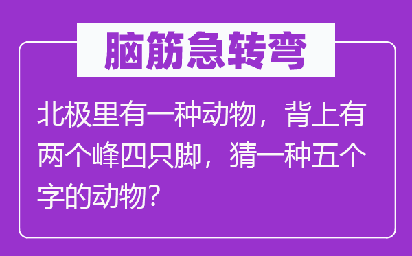 脑子急转弯：北极里有一种植物，背上有两个峰四只脚，猜一种五个字的植物？