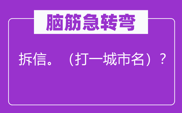 脑子急转弯：拆信。（打一城市名）？