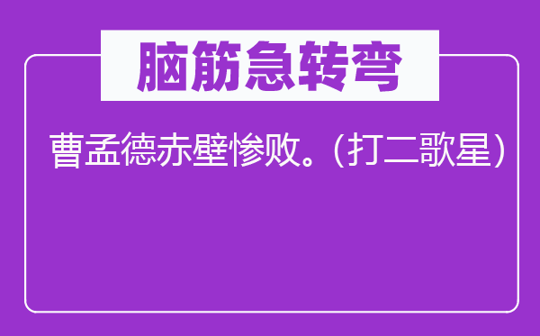 脑子急转弯：曹孟德赤壁惨败。（打二歌星）