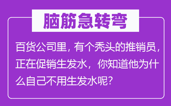 脑子急转弯：百货公司里，有个秃顶的倾销员，正在促销生发水，你晓得他为甚么本身不必生发水呢？