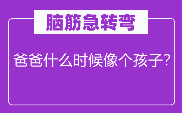 脑子急转弯：爸爸甚么时辰像个孩子？