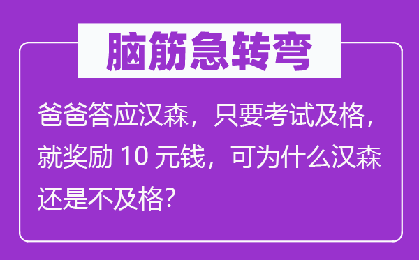 脑子急转弯：爸爸承诺汉森，只需测验合格，就嘉奖10元钱，可为甚么汉森仍是不合格？