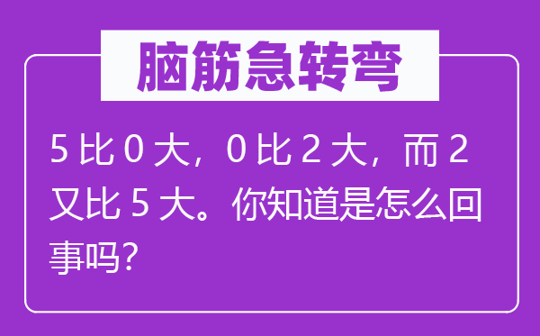 脑子急转弯：5比0大，0比2大，而2又比5大。你晓得是怎样回事吗？