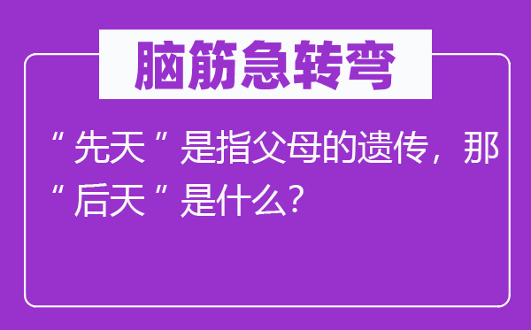 脑子急转弯：“后天”是指怙恃的遗传，那“后天”是甚么？