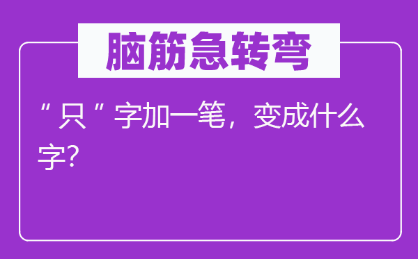 脑子急转弯：“只”字加一笔，变成甚么字？