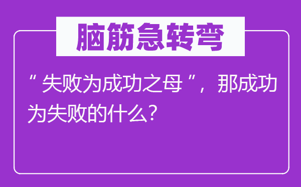 脑子急转弯：“失利为胜利之母”，那胜利为失利的甚么？