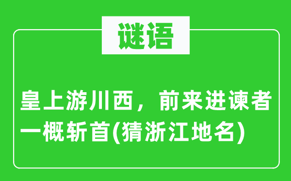 谜语:皇上游川西,前来进谏者一律斩首(猜浙江地名)