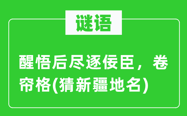 谜语：觉悟后尽逐佞臣，卷帘格(猜新疆地名)