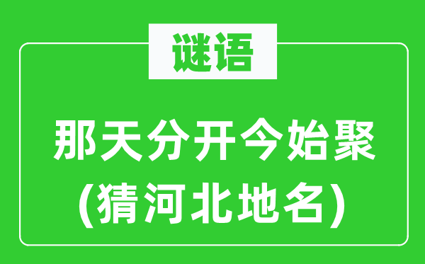 谜语：那天分隔今始聚(猜河北地名)