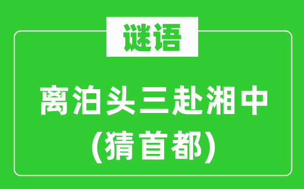 谜语：离泊头三赴湘中(猜都城)