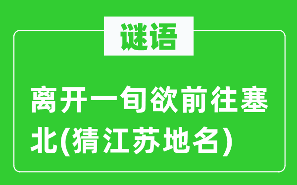 谜语：分开一旬欲前去塞北(猜江苏地名)