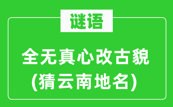谜语：全无至心改古貌(猜云南地名)