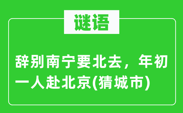 谜语：告别南宁要北去，年头一人赴北京(猜都会)