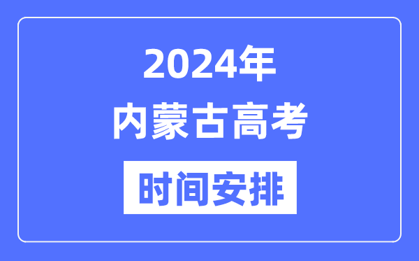 2024年内蒙古高考时候支配,内蒙古高考各科目时候支配表