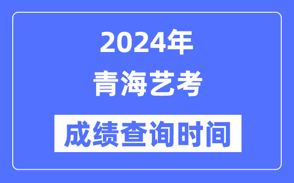 2024年轻海艺考成就查问时辰,青海艺考分数甚么时辰宣布？