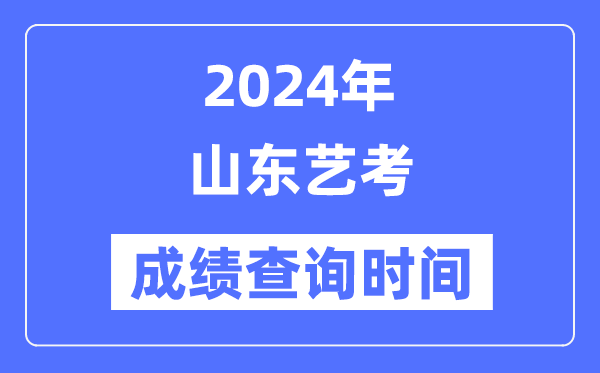 2024年山东艺考成就查问时辰,山东艺考分数甚么时辰宣布？