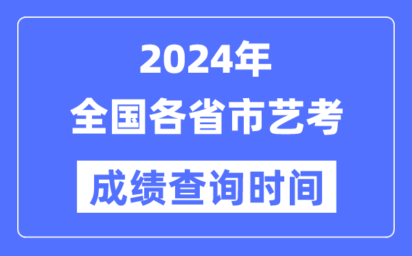 2024年天下各省市艺考成就查问时辰汇总表