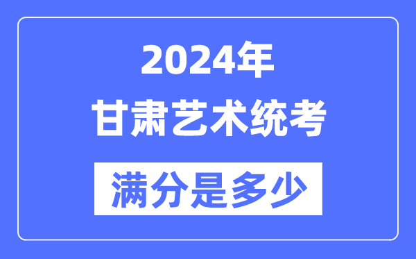2024年甘肃艺术统考满分是几多,甘肃艺考科目及分值