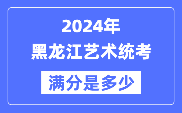 2024年黑龙江艺术统考满分是几多,黑龙江艺考科目及分值