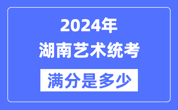 2024年湖南艺术统考满分是几多,湖南艺考科目及分值