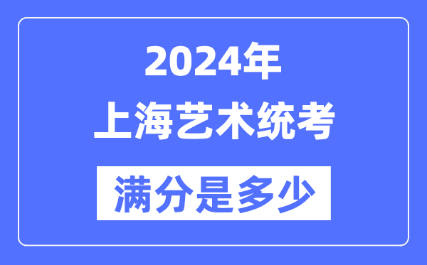 2024年上海艺术统考满分是几多,上海艺考科目及分值