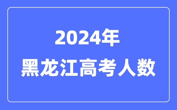 2024年黑龙江高考人数几多(积年黑龙江高考人数统计)