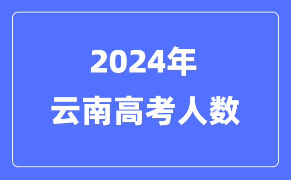 2024年云南高考人数几多(积年云南高考人数统计)