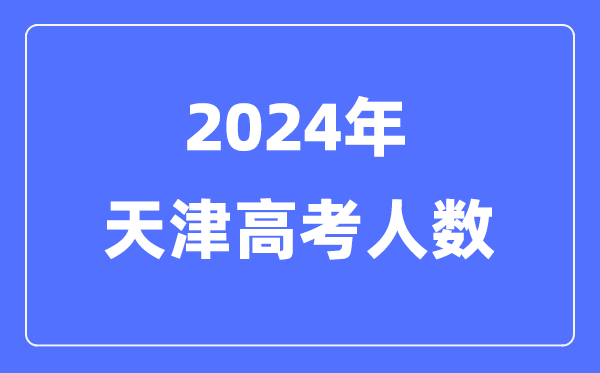 2024年天津高考人数几多(积年天津高考人数统计)