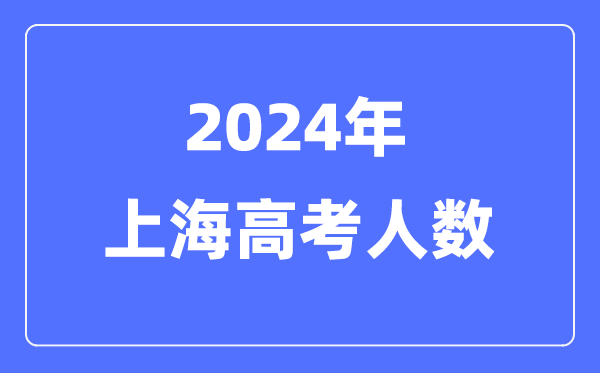 2024年上海高考人数几多（积年上海高考人数统计）