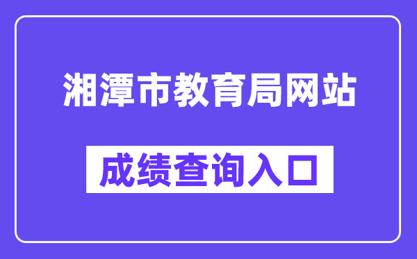 湘潭市教导局网站成就查问进口（//jy.xiangtan.gov.cn/）