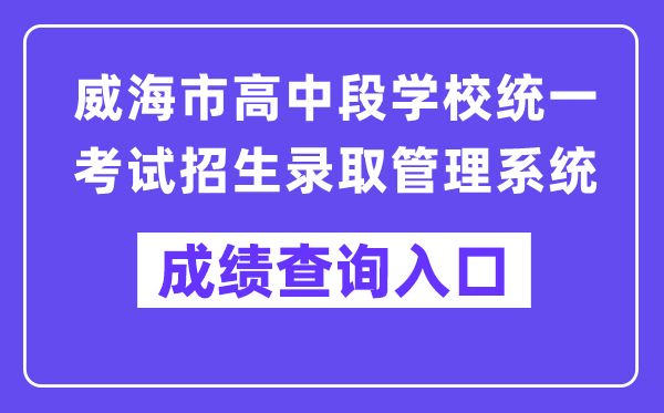 威海市中招办理体系网站成就查问进口（//whzk.weihai.cn/ZKPT/）