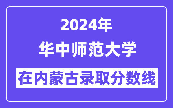 华中师范大学2024年在内蒙古登科分数线一览表（2025年参考）