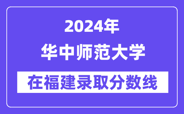 华中师范大学2024年在福建登科分数线一览表（2025年参考）