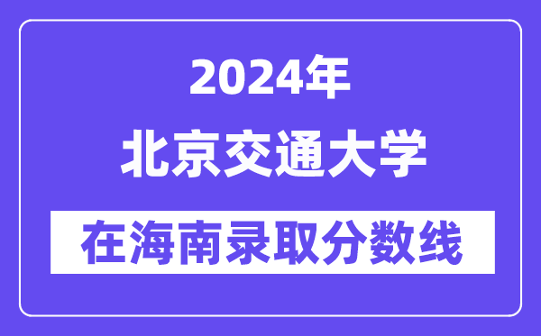北京交通大学2024年在海南登科分数线一览表（2025年参考）
