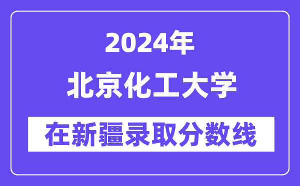 北京化工大学2024年在新疆登科分数线一览表（2025年参考）