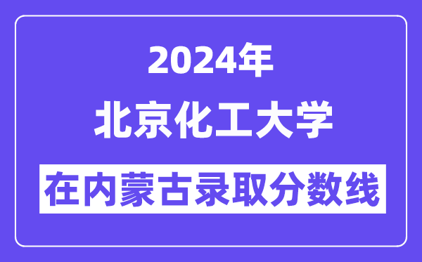 北京化工大学2024年在内蒙古登科分数线一览表（2025年参考）
