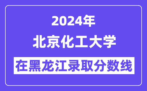 北京化工大学2024年在黑龙江登科分数线一览表（2025年参考）