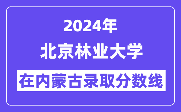 北京林业大学2024年在内蒙古登科分数线一览表（2025年参考）