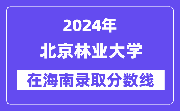 北京林业大学2024年在海南登科分数线一览表（2025年参考）