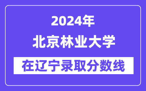 北京林业大学2024年在辽宁登科分数线一览表（2025年参考）