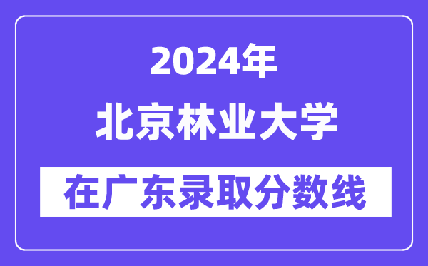 北京林业大学2024年在广东登科分数线一览表（2025年参考）