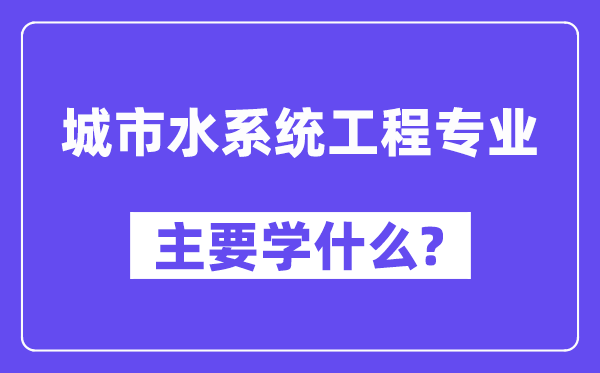 都会水体系工程专业首要学甚么？附都会水体系工程专业课程目次