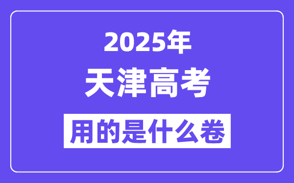 2025年天津高考用的是甚么卷,天津高测验卷是天下几卷？